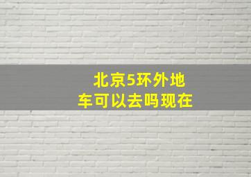 北京5环外地车可以去吗现在