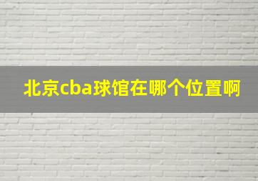 北京cba球馆在哪个位置啊