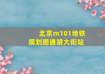 北京m101地铁规划图通胡大街站