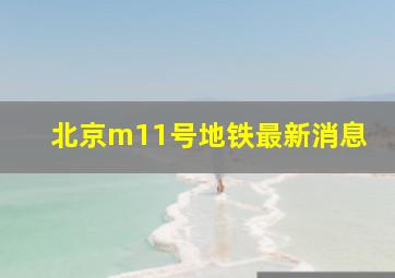 北京m11号地铁最新消息