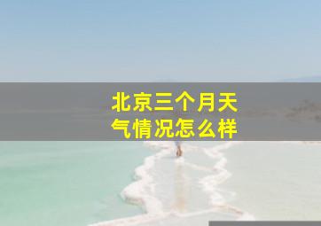 北京三个月天气情况怎么样