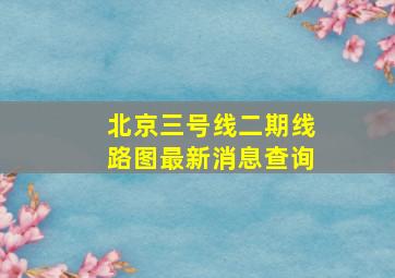 北京三号线二期线路图最新消息查询