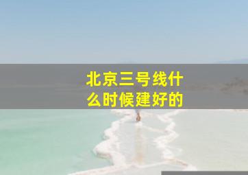 北京三号线什么时候建好的