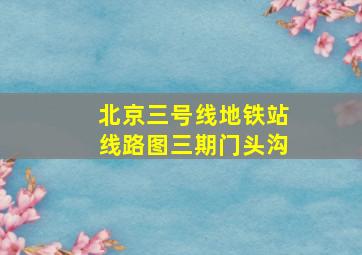 北京三号线地铁站线路图三期门头沟