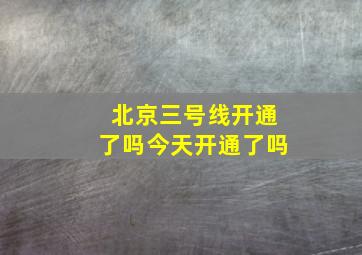 北京三号线开通了吗今天开通了吗