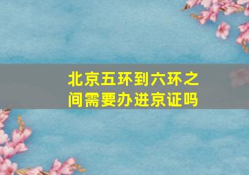 北京五环到六环之间需要办进京证吗