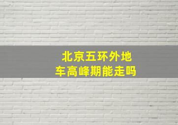 北京五环外地车高峰期能走吗