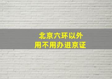 北京六环以外用不用办进京证