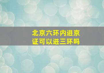 北京六环内进京证可以进三环吗