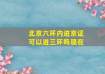 北京六环内进京证可以进三环吗现在