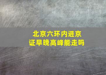 北京六环内进京证早晚高峰能走吗