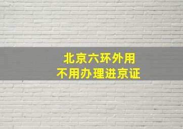 北京六环外用不用办理进京证