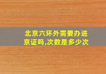 北京六环外需要办进京证吗,次数是多少次