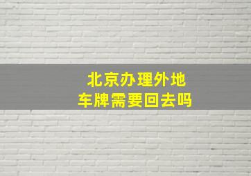 北京办理外地车牌需要回去吗