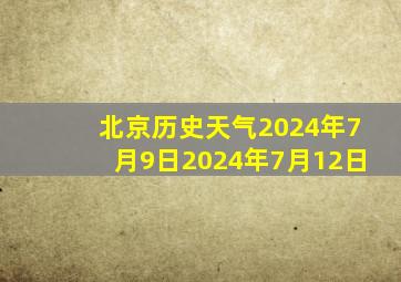 北京历史天气2024年7月9日2024年7月12日