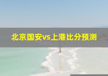 北京国安vs上港比分预测