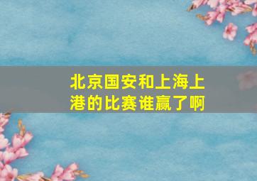 北京国安和上海上港的比赛谁赢了啊