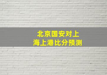 北京国安对上海上港比分预测