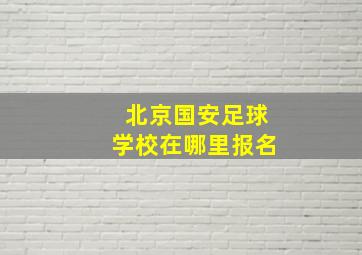 北京国安足球学校在哪里报名