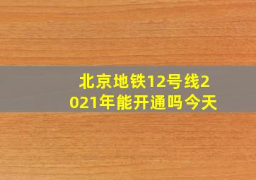 北京地铁12号线2021年能开通吗今天