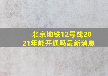 北京地铁12号线2021年能开通吗最新消息