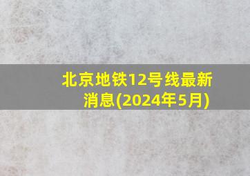 北京地铁12号线最新消息(2024年5月)