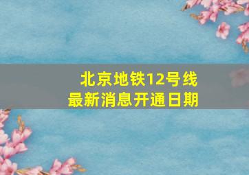 北京地铁12号线最新消息开通日期