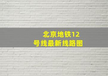 北京地铁12号线最新线路图