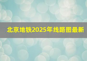 北京地铁2025年线路图最新