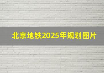 北京地铁2025年规划图片