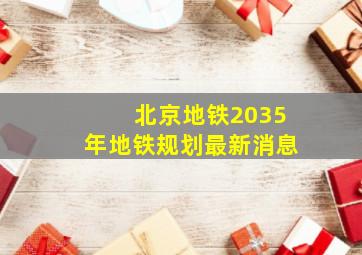 北京地铁2035年地铁规划最新消息