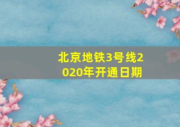 北京地铁3号线2020年开通日期