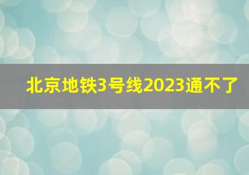 北京地铁3号线2023通不了