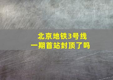 北京地铁3号线一期首站封顶了吗