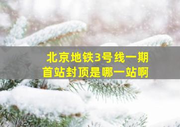 北京地铁3号线一期首站封顶是哪一站啊