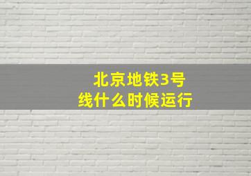 北京地铁3号线什么时候运行