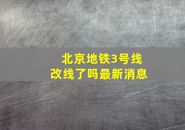 北京地铁3号线改线了吗最新消息