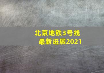 北京地铁3号线最新进展2021