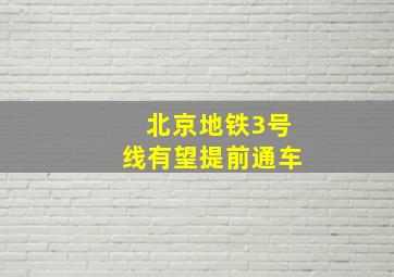 北京地铁3号线有望提前通车