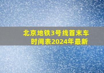 北京地铁3号线首末车时间表2024年最新