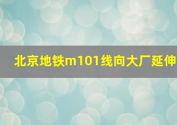 北京地铁m101线向大厂延伸