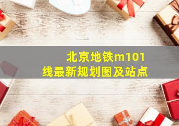 北京地铁m101线最新规划图及站点