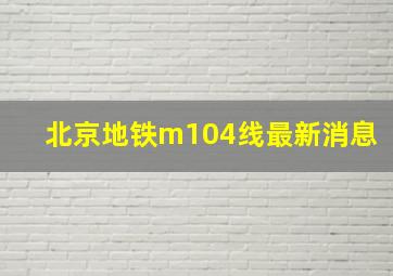 北京地铁m104线最新消息