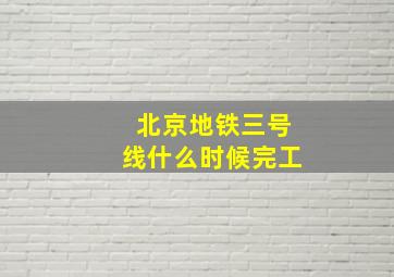 北京地铁三号线什么时候完工