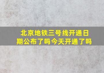 北京地铁三号线开通日期公布了吗今天开通了吗