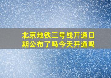 北京地铁三号线开通日期公布了吗今天开通吗