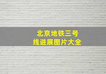 北京地铁三号线进展图片大全