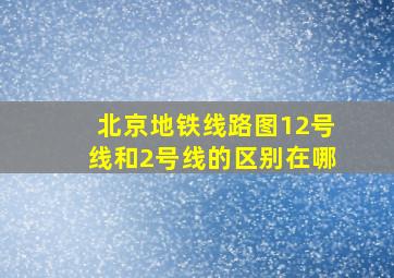 北京地铁线路图12号线和2号线的区别在哪