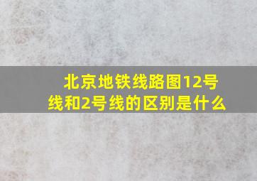 北京地铁线路图12号线和2号线的区别是什么