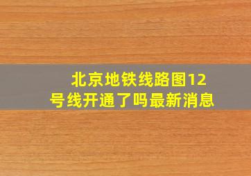 北京地铁线路图12号线开通了吗最新消息